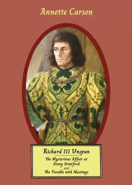 RICHARD III UNSPUN: The Mysterious Affair at Stony Stratford and The Trouble with Hastings by Annette Carson