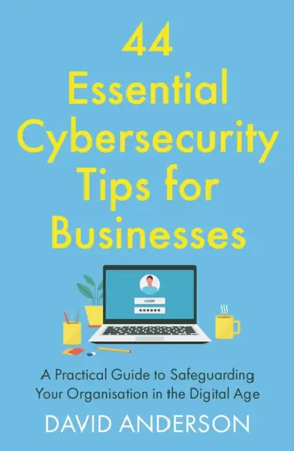 44 Essential Cybersecurity Tips for Businesses: A Practical Guide to Safeguarding Your Organisation in the Digital Age by David Anderson