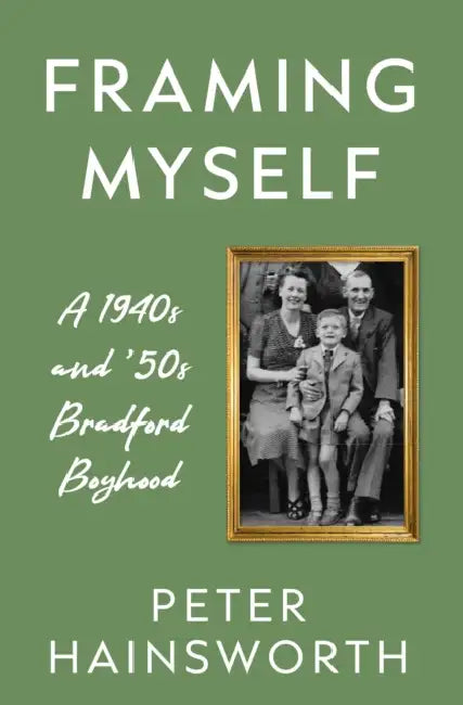 Framing Myself: A 1940s and '50s Bradford Boyhood by Peter Hainsworth