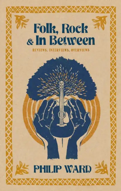Folk, Rock and In Between: Reviews, Interviews, Overviews by Philip Ward