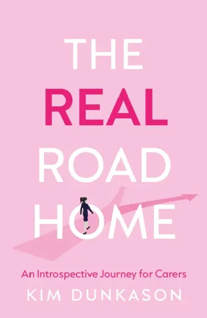 The Real Road Home: An Introspective Journey for Carers by Kim Dunkason