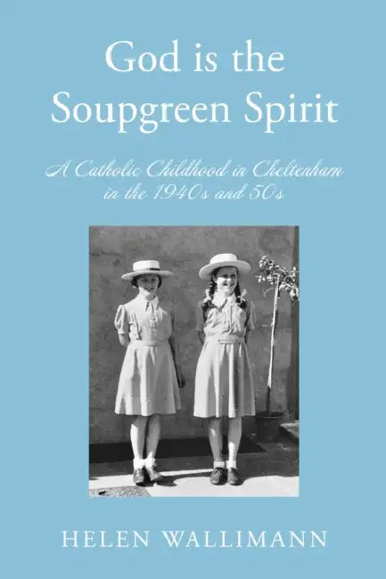 God is the Soupgreen Spirit: A Catholic Childhood in Cheltenham in the 1940s and 50s by Helen Wallimann