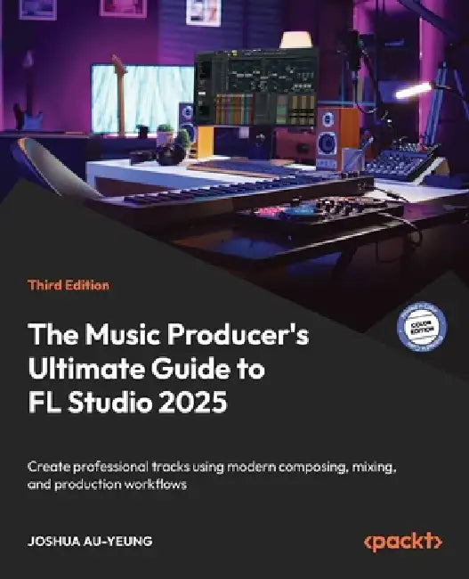 The Music Producer's Ultimate Guide to FL Studio 2025 - Third Edition: Create professional tracks using modern composing, mixing, and production workf by Joshua Au-Yeung