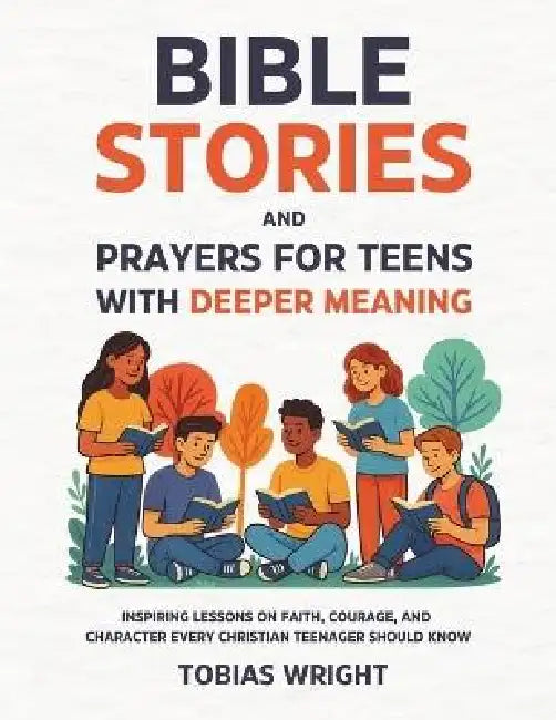 Bible Stories and Prayers for Teens With Deeper Meaning: Inspiring Lessons on Faith, Courage, and Character Every Christian Teenager Should Know by Tobias Wright