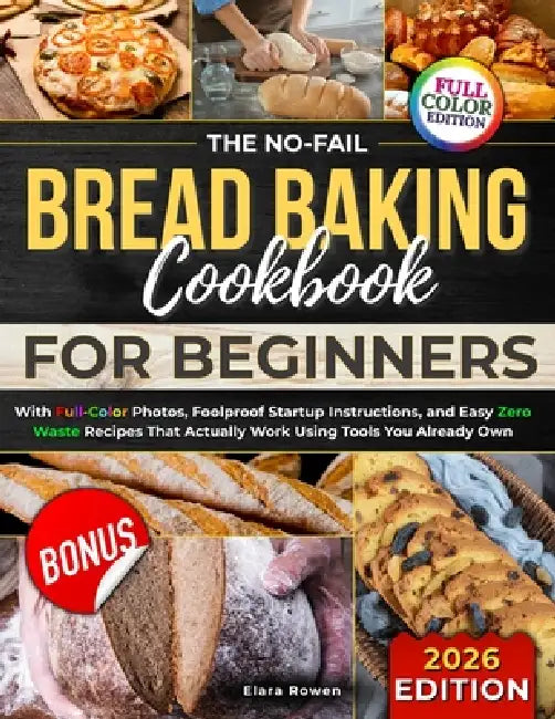 The No-Fail Bread Baking Cookbook For Beginners: With Full-Color Photos, Foolproof Startup Instructions, and Easy ZeroWaste Recipes That Actually Work by Elara Rowen