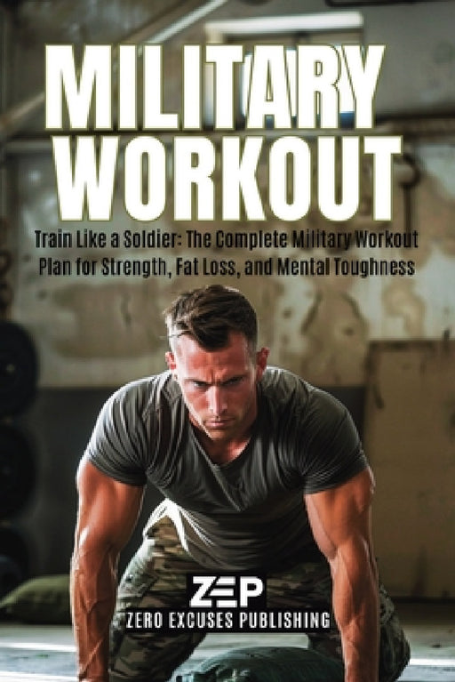 Military Workout: Train Like a Soldier: The Complete Military Workout Plan for Strength, Fat Loss, and Mental Toughness by Zero Excuses Publishing