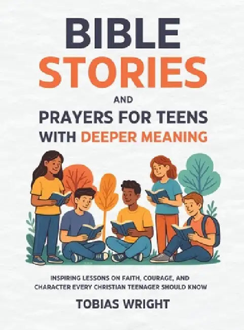 Bible Stories and Prayers for Teens With Deeper Meaning: Inspiring Lessons on Faith, Courage, and Character Every Christian Teenager Should Know by Tobias Wright