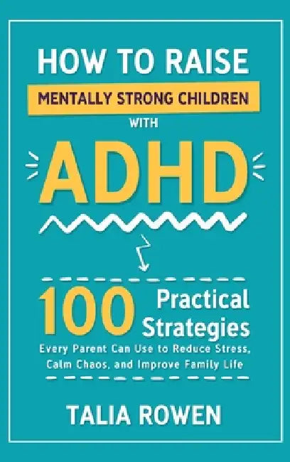 How to Raise Mentally Strong Children With ADHD: 100 Practical Strategies Every Parent Can Use to Reduce Stress, Calm Chaos, and Improve Family Life by Talia Rowen