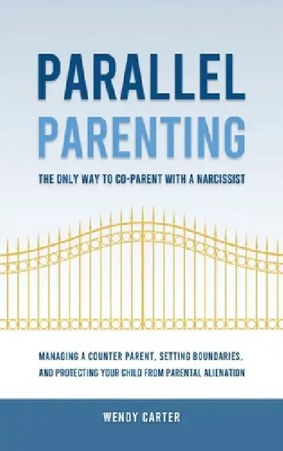 Parallel Parenting - The Only Way to Co-parent with a Narcissist: Managing a Counter Parent, Setting Boundaries, and Protecting Your Child From Parent by Wendy Carter