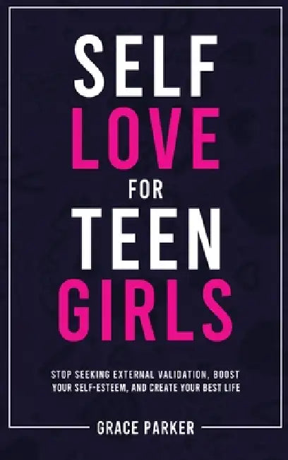 Self-Love for Teen Girls: Stop Seeking External Validation, Boost Your Self-Esteem, and Create Your Best Life by Grace Parker