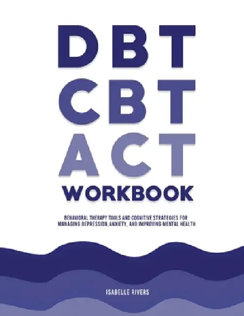 DBT, CBT, and ACT Workbook: Behavioral Therapy Tools and Cognitive Strategies for Managing Depression, Anxiety, and Improving Mental Health by Isabelle Rivers