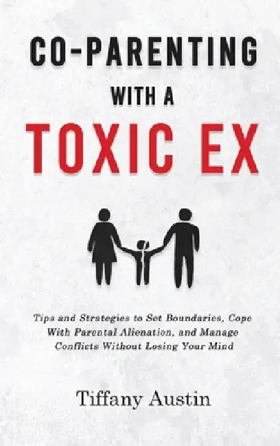 Co-Parenting With a Toxic Ex: Tips and Strategies to Set Boundaries, Cope With Parental Alienation, and Manage Conflicts Without Losing Your Mind by Tiffany Austin
