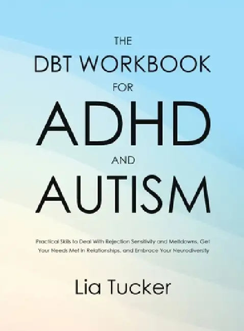 The DBT Workbook for ADHD and Autism: Practical Skills to Deal With Rejection Sensitivity and Meltdowns, Get Your Needs Met in Relationships, and Embr by Lia Tucker