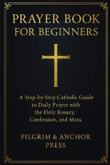 Prayer Book for Beginners: A Step-by-Step Catholic Guide to Daily Prayer with the Holy Rosary, Confession, and Mass by Pilgrim And Anchor Press