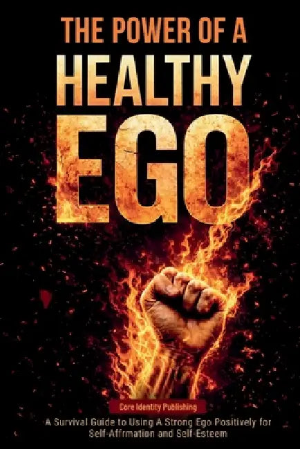 The Power of a Healthy Ego: A Survival Guide to Using a Strong Ego Positively for Self-Affirmation and Self-Esteem by Core Identity Publishing
