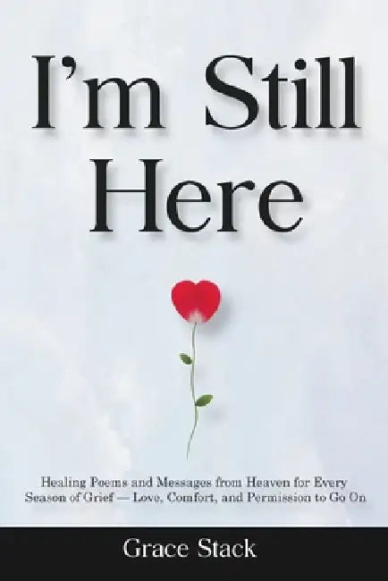 I'm Still Here: Healing Poems and Messages from Heaven for Every Season of Grief - Love, Comfort, and Permission to Go On by Grace Stack