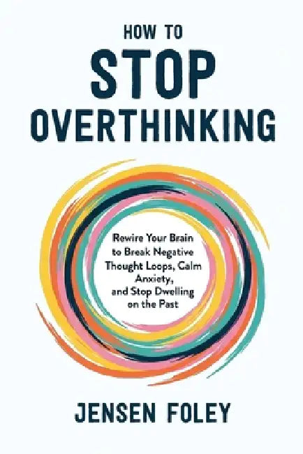 How to Stop Overthinking: Rewire Your Brain to Break Negative Thought Loops, Calm Anxiety, and Stop Dwelling on the Past by Jensen Foley