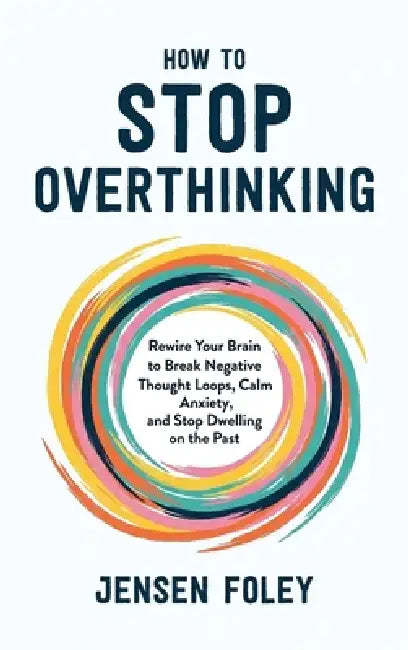 How to Stop Overthinking: Rewire Your Brain to Break Negative Thought Loops, Calm Anxiety, and Stop Dwelling on the Past by Jensen Foley