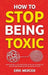 How to Stop Being Toxic: Proven Strategies to Catch Yourself Before You React, Heal the Wounds That Drive Your Worst Behavior, and Earn Back the Trust by Erik Mercer