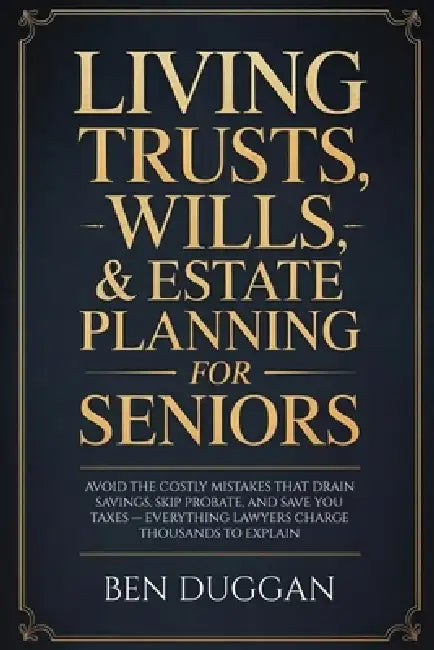 Living Trusts, Wills & Estate Planning for Seniors: Avoid the Costly Mistakes That Drain Your Savings, Skip Probate, and Save on Taxes - Everything La by Ben Duggan