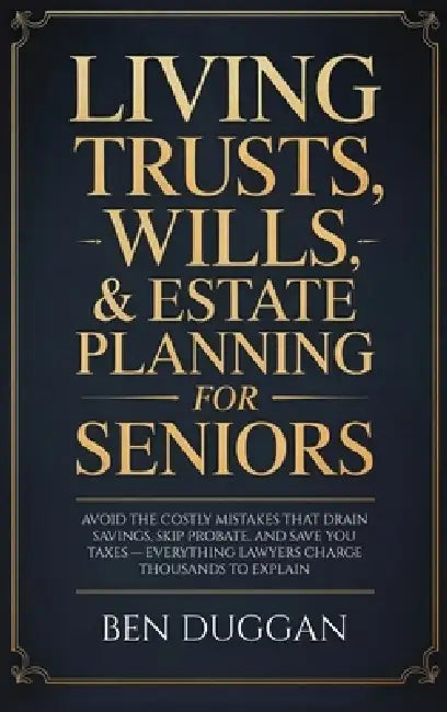 Living Trusts, Wills & Estate Planning for Seniors: Avoid the Costly Mistakes That Drain Your Savings, Skip Probate, and Save on Taxes - Everything La by Ben Duggan