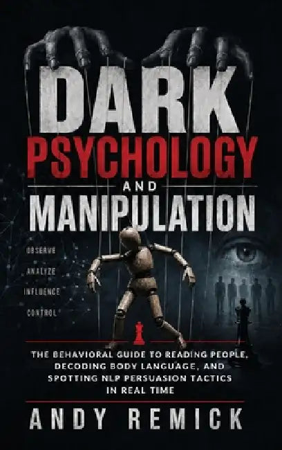 Dark Psychology and Manipulation: The Behavioral Guide to Reading People, Decoding Body Language, and Spotting NLP Persuasion Tactics in Real Time by Andy Remick