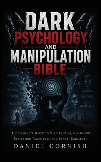 Dark Psychology and Manipulation Bible: The Complete Guide to Mind Control, Gaslighting, Persuasion Techniques, and Covert Narcissism by Daniel Cornish