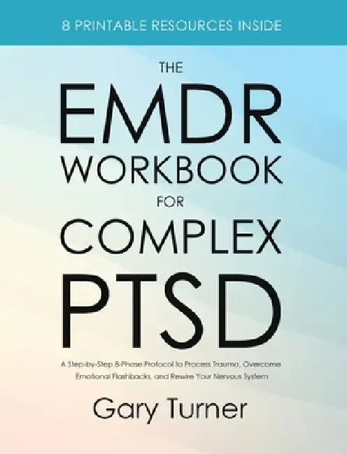 The EMDR Workbook for Complex PTSD: A Step-by-Step 8-Phase Protocol to Process Trauma, Overcome Emotional Flashbacks, and Rewire Your Nervous System by Gary Turner