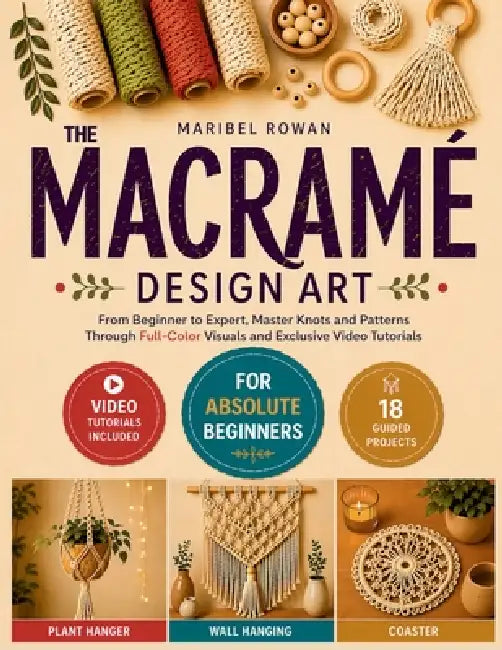 The Macrame Design Art: From Beginner to Expert, Master Knots and Patterns Through Full-Color Visuals and Exclusive Video Tutorials by Maribel Rowan