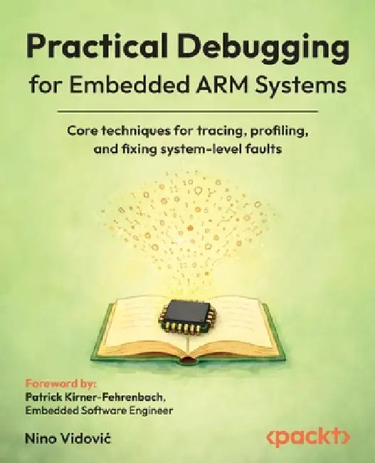 Practical Debugging for Embedded ARM Systems: Core techniques for tracing, profiling, and fixing system-level faults by Nino Vidovic, Patrick Kirner-Fehrenbach