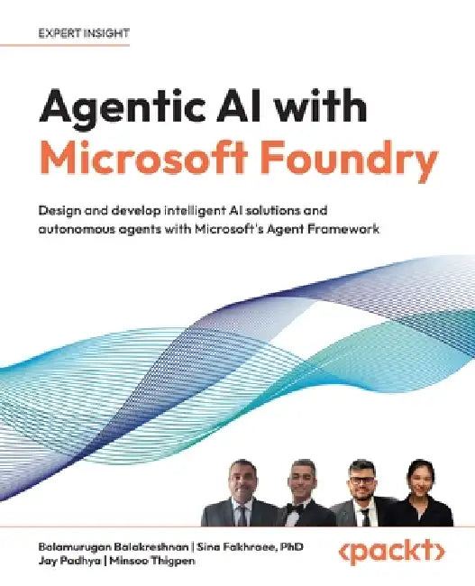 Agentic AI with Microsoft Foundry: Design and develop intelligent AI solutions and autonomous agents with Microsoft's Agent Framework by Balamurugan Balakreshnan, Sina Fakhraee, Jay Padhya