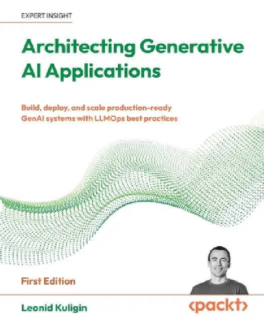 Architecting Generative AI Applications: Build, deploy, and scale production-ready GenAI systems with LLMOps best practices by Leonid Kuligin