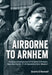 Airborne to Arnhem Volume 1: Personal Reminiscences of the Battle of Arnhem, Operation Market, 17-26 September 1944 by Grant Newell