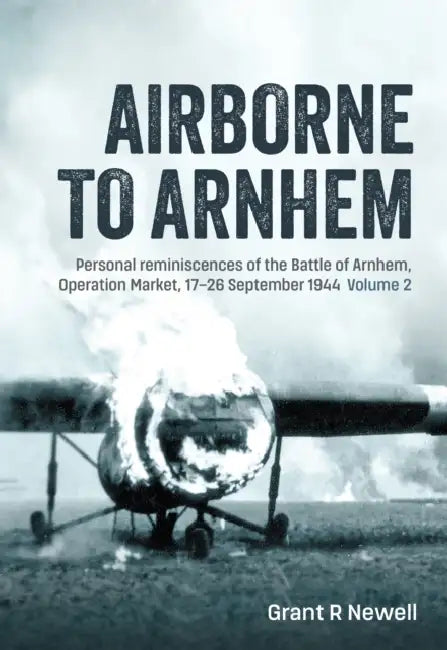Airborne to Arnhem Volume 2: Personal Reminiscences of the Battle of Arnhem, Operation Market, 17th-26th September 1944 by Grant Newell