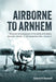 Airborne to Arnhem Volume 2: Personal Reminiscences of the Battle of Arnhem, Operation Market, 17th-26th September 1944 by Grant Newell