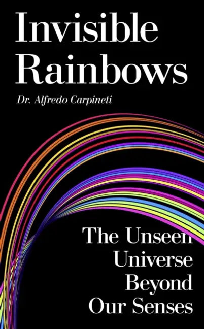 Invisible Rainbows: The Unseen Universe Beyond Our Senses by Alfredo Carpineti