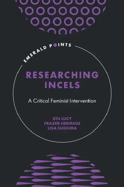 Researching Incels: A Critical Feminist Intervention by Stu Lucy, Frazer Heritage, Lisa Sugiura
