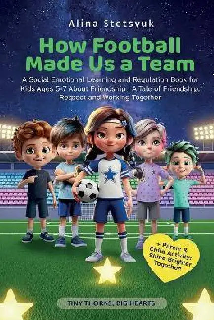 How Football Made Us a Team: A Social Emotional Learning and Regulation Book for Kids Ages 5-7 About Friendship A Tale of Friendship, Respect and Work by Alina Stetsyuk