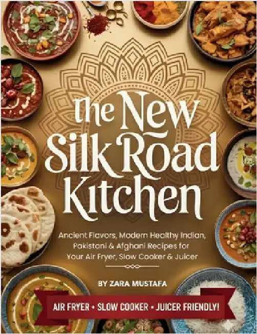 The New Silk Road Kitchen: Ancient Flavors, Modern Healthy Indian, Pakistani & Afghani Recipes for Your Air Fryer, Slow Cooker & Juicer by Mustafa, Zara