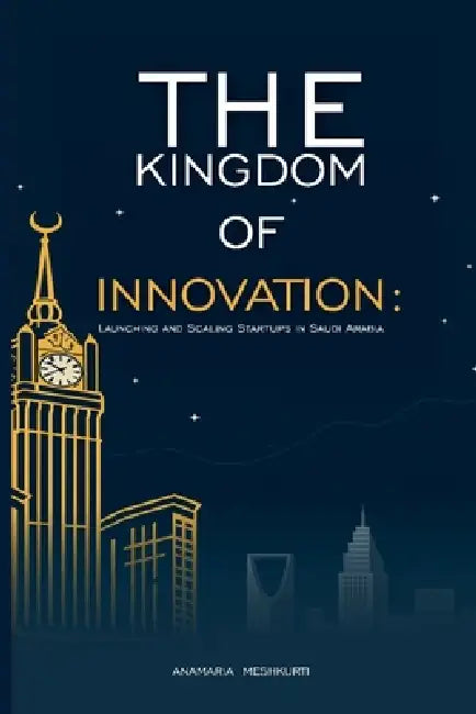 The Kingdom of Innovation: Launching and Scaling Startups in Saudi Arabia by Anamaria Meshkurti