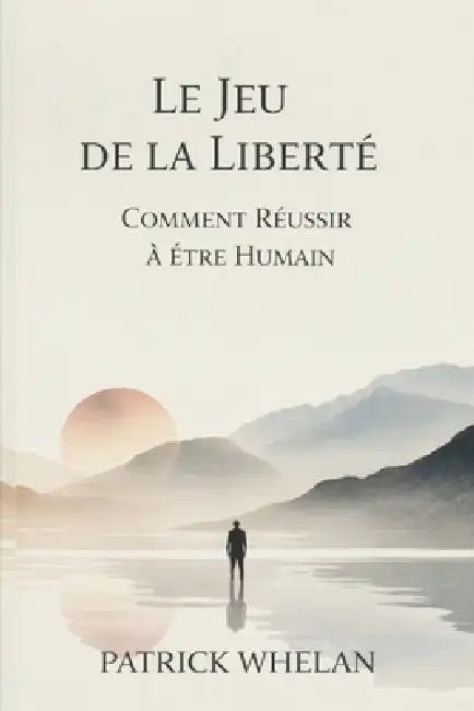 Le Jeu de la Liberté: Comment Réussir à Être Humain by Patrick Whelan