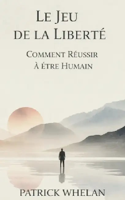 Le Jeu de la Liberté: Comment Réussir à Être Humain by Patrick Whelan