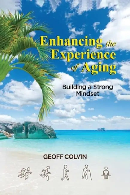 Enhancing the Experience of Aging: Building a Strong Mindset by Geoff Colvin