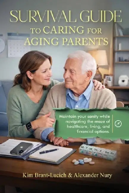 Survival Guide to Caring for Aging Parents: Maintain Your Sanity While Navigating The Maze of Healthcare, Living And Financial Options by Kim Brant-Lucich, Alexander Nury