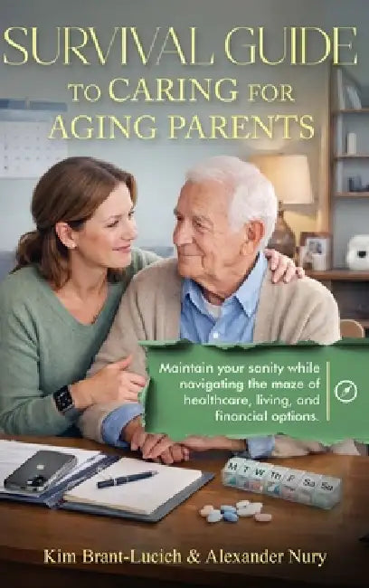 Survival Guide to Caring for Aging Parents: Maintain Your Sanity While Navigating The Maze of Healthcare, Living And Financial Options by Kim Brant-Lucich, Alexander Nury
