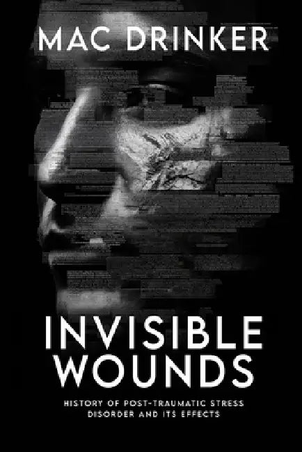 Invisible Wounds: History of Post-Traumatic Stress Disorder and It's Effects by Mac Drinker