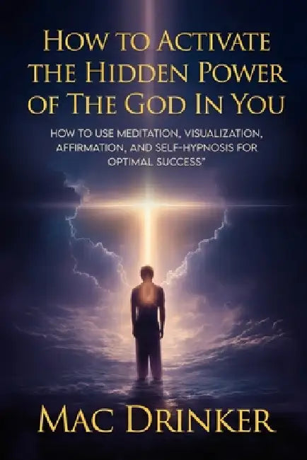 How to Activate The Hidden Power of God in You: How to use Meditation, Visualization, Affirmation, and Self-Hypnosis for Optimal Success by Mac Drinker