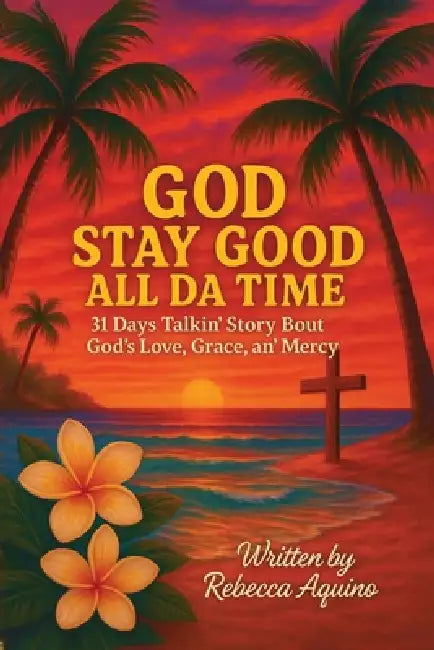 God Stay Good All Da Time: 31 Days Talkin' Story Bout God's Love, Grace, and Mercy by Rebecca Aquino