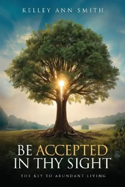 Be Accepted in Thy Sight: The Key to Abundant Living by Kelley Ann Smith
