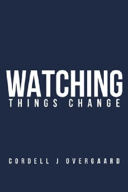 Watching Things Change by Cordell J. Overgaard